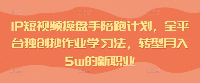 IP短视频操盘手陪跑计划，全平台独创抄作业学习法，转型月入5w的新职业_在线视频课程下载-51分享网