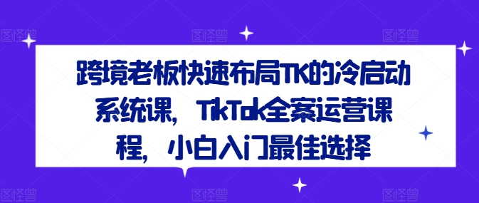 跨境老板快速布局TK的冷启动系统课，TikTok全案运营课程，小白入门最佳选择_在线视频课程下载-51分享网