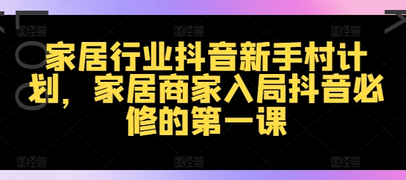 家居行业抖音新手村计划，家居商家入局抖音必修的第一课_在线视频课程下载-51分享网