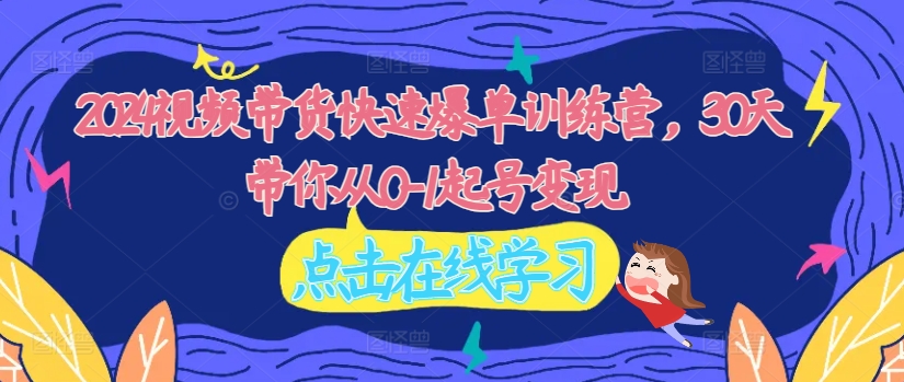 2024视频带货快速爆单训练营，30天带你从0-1起号变现_在线视频课程下载-51分享网