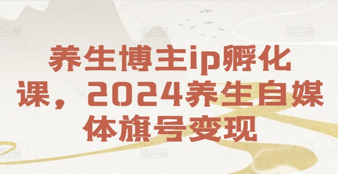 养生博主ip孵化课，2024养生自媒体旗号变现_在线视频课程下载-51分享网
