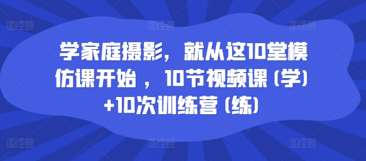 学家庭摄影，就从这10堂模仿课开始 ，10节视频课(学)+10次训练营(练)_在线视频课程下载-51分享网