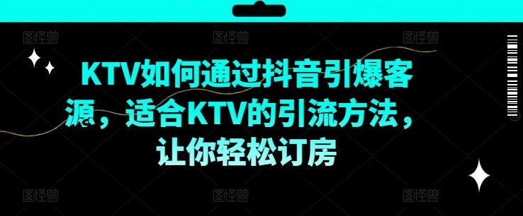 KTV抖音短视频营销，KTV如何通过抖音引爆客源，适合KTV的引流方法，让你轻松订房_在线视频课程下载-51分享网
