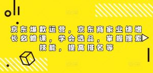 京东爆款运营,京东商家业绩增长必修课,学会选品,掌握搜索技能,提高排名等_在线视频课程下载-51分享网