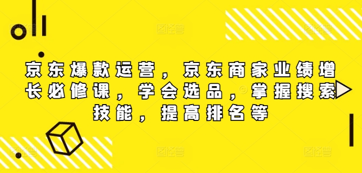 京东爆款运营，京东商家业绩增长必修课，学会选品，掌握搜索技能，提高排名等_在线视频课程下载-51分享网