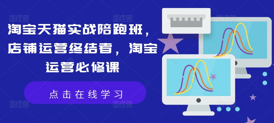 淘宝天猫实战陪跑班，店铺运营终结者，淘宝运营必修课_在线视频课程下载-51分享网