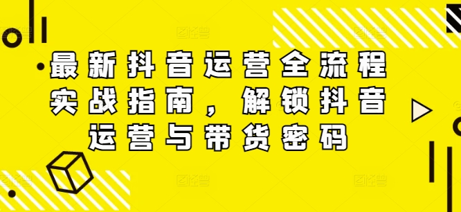 最新抖音运营全流程实战指南，解锁抖音运营与带货密码_在线视频课程下载-51分享网