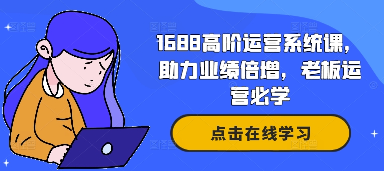 1688高阶运营系统课，助力业绩倍增，老板运营必学_在线视频课程下载-51分享网