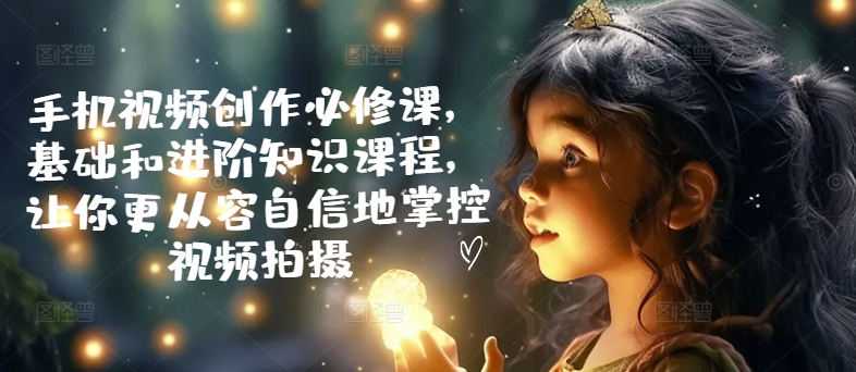 手机视频创作必修课，基础和进阶知识课程，让你更从容自信地掌控视频拍摄_在线视频课程下载-51分享网