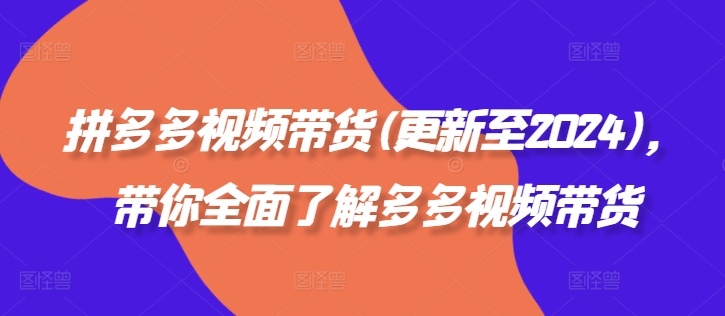 拼多多视频带货(更新至2024)，带你全面了解多多视频带货_在线视频课程下载-51分享网