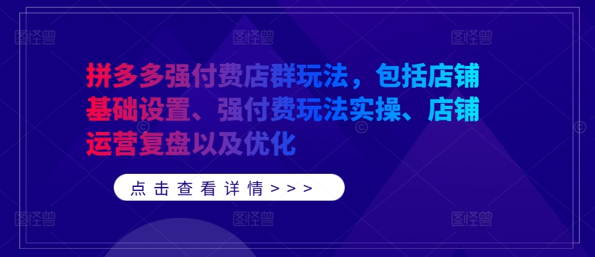 拼多多强付费店群玩法，包括店铺基础设置、强付费玩法实操、店铺运营复盘以及优化_在线视频课程下载-51分享网