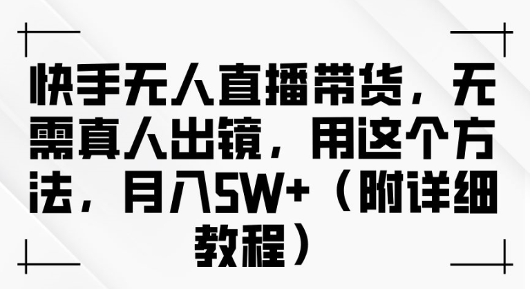 快手无人直播带货，无需真人出镜，用这个方法 附详细教程_在线视频课程下载-51分享网