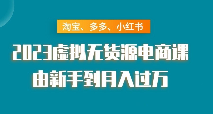 淘宝、多多、小红书-2023虚拟无货源电商课：由新手到月入过万！_在线视频课程下载-51分享网