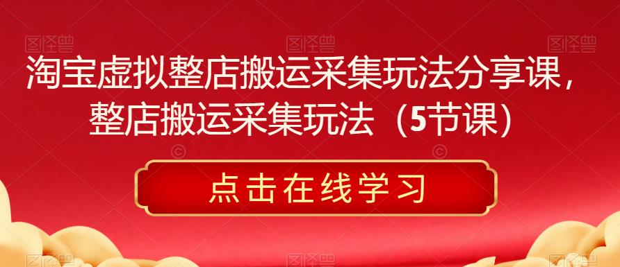 淘宝虚拟整店搬运采集玩法分享课，整店搬运采集玩法（5节课）_在线视频课程下载-51分享网