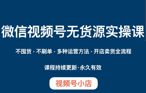微信视频号小店无货源实操课程，​不囤货·不刷单·多种运营方法·开店卖货全流程_在线视频课程下载-51分享网