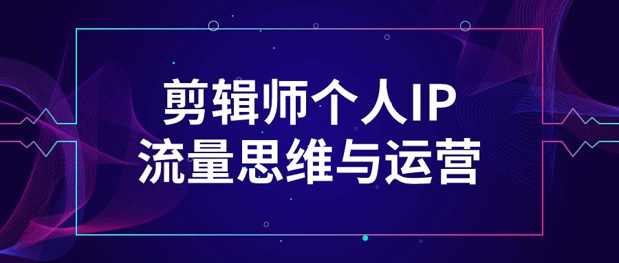 剪辑师个人IP流量思维与运营_在线视频课程下载-51分享网