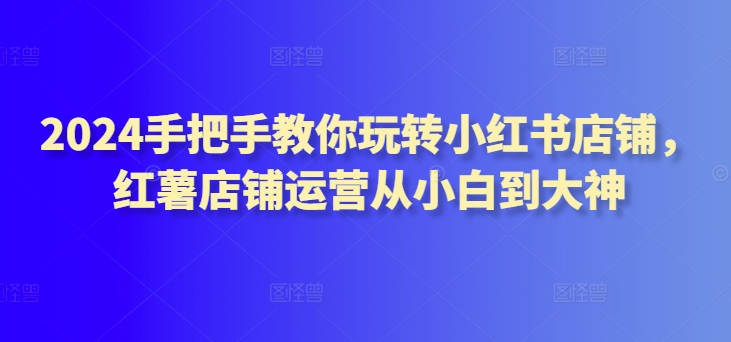 2024手把手玩转小红书店铺小白到大神_在线视频课程下载-51分享网