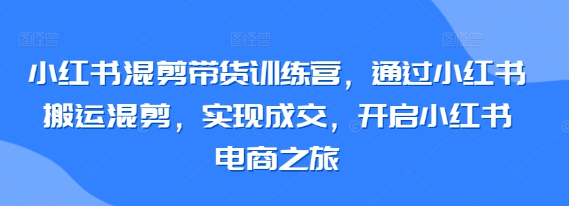小红书混剪带货训练营搬运混剪电商之旅_在线视频课程下载-51分享网