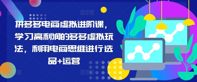 拼多多电商虚拟进阶课，学习高利润的多多虚拟玩法，利用电商思维进行选品+运营_在线视频课程下载-51分享网