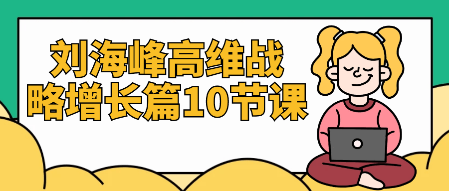 刘海峰高维战略增长篇10节课_在线视频课程下载-51分享网