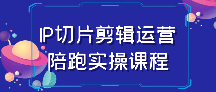 IP切片剪辑运营陪跑实操课程_在线视频课程下载-51分享网