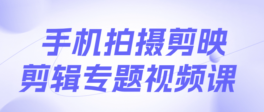 手机拍摄剪映剪辑专题视频课_在线视频课程下载-51分享网