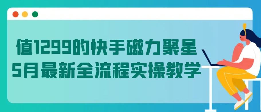 值1299的快手磁力聚星5月最新全流程实操教学【揭秘】_在线视频课程下载-51分享网