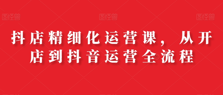 图片[1]_在线视频课程下载-抖店精细化运营课，从开店到抖音运营全流程_在线视频课程下载-51分享网