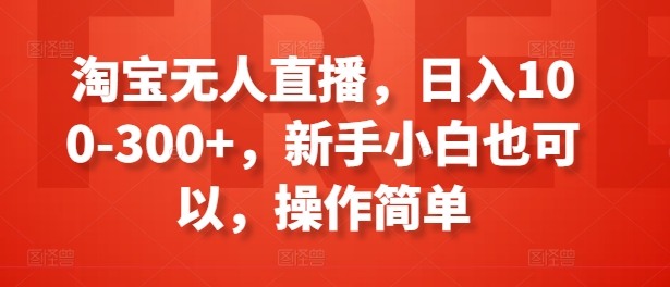 淘宝无人直播，日入100-300+，新手小白也可以，操作简单_在线视频课程下载-51分享网