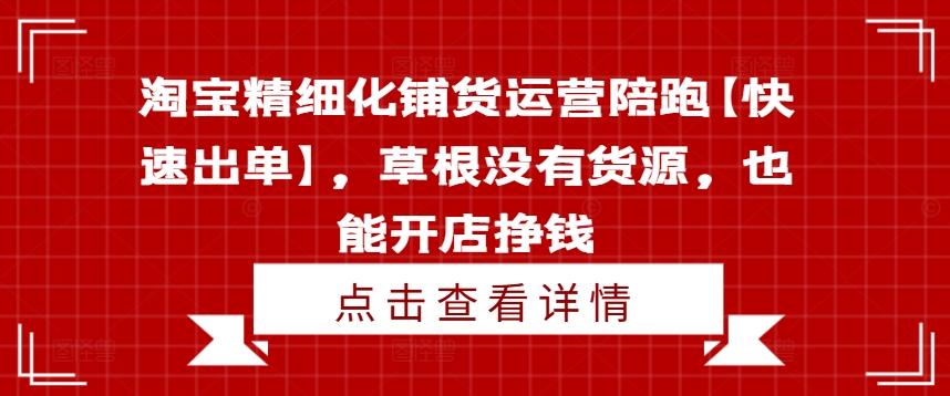 淘宝精细化铺货运营陪跑【快速出单】，草根没有货源，也能开店挣钱_在线视频课程下载-51分享网