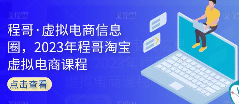 程哥·虚拟电商信息圈，2023年程哥淘宝虚拟电商课程_在线视频课程下载-51分享网