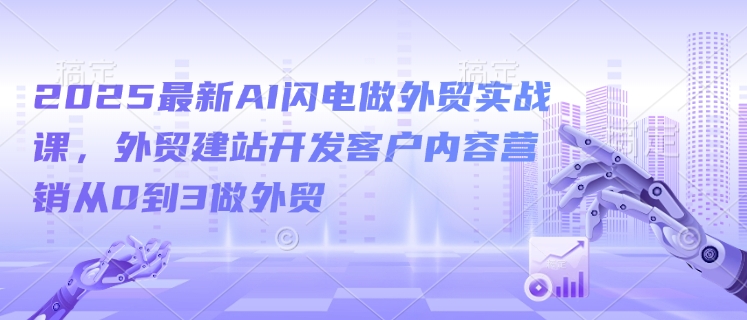 2025最新AI外贸实战课程来袭，依托AI技术，外贸建站、客户挖掘、内容营销轻松从0做到3_在线视频课程下载-51分享网