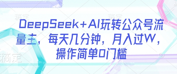 DeepSeek+AI揭秘：公众号流量主躺赚秘籍，每天几分钟，月入过万超简单_在线视频课程下载-51分享网