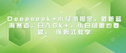 DeepSeek 跨界小绿书，爆燃最新蓝海！小白光速逆袭，日进 6000+，独家保姆教程带你飞_在线视频课程下载-51分享网