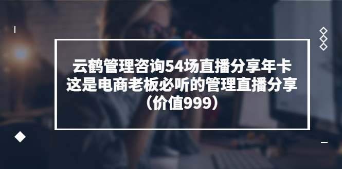 云鹤管理咨询54场直播分享年卡_在线视频课程下载-51分享网