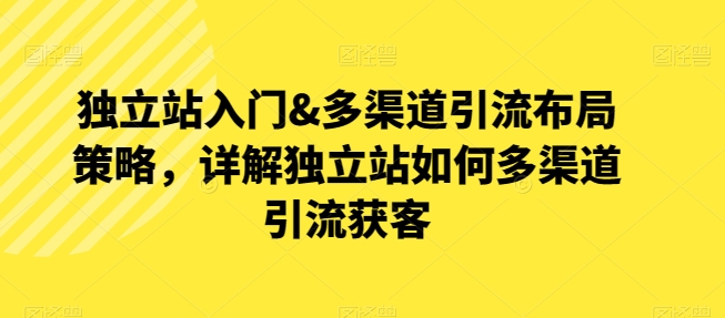 想让独立站流量暴涨？优乐出海详解多渠道引流获客，小白也能轻松上手_在线视频课程下载-51分享网