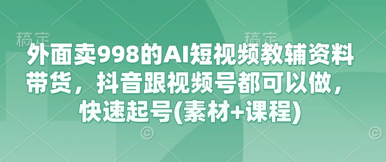 抖音、视频号爆款必备！价值998的AI短视频教辅带货资料来袭，附素材与课程，快速起号_在线视频课程下载-51分享网