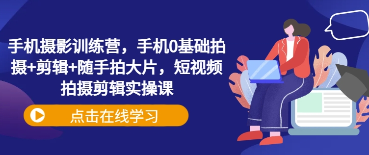 0基础也能拍大片！手机摄影训练营，涵盖拍摄、剪辑，带你随手出佳作_在线视频课程下载-51分享网