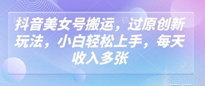 抖音美女号搬运新玩法，小白轻松上手，每天收入轻松破百_在线视频课程下载-51分享网