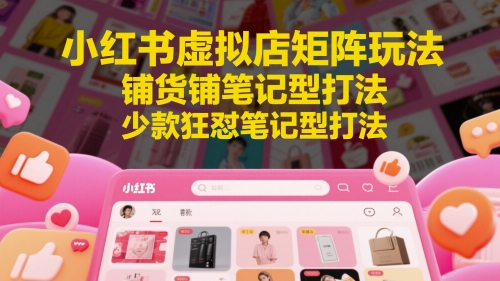 小红书虚拟店矩阵玩法，铺货铺笔记型打法，少款狂怼笔记型打法（更新）_在线视频课程下载-51分享网