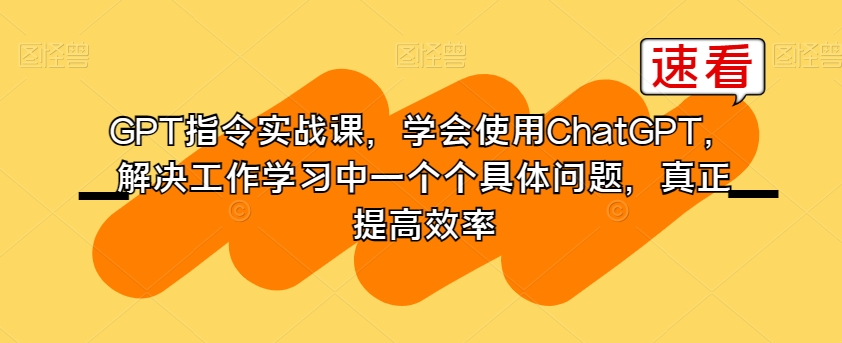 GPT指令实战课，学会使用ChatGPT，解决工作学习中一个个具体问题，真正提高效率_在线视频课程下载-51分享网