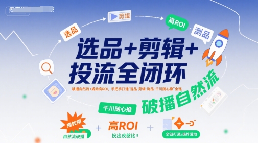 选品+剪辑+投流全闭环，破播自然流+撬动高ROI，手把手打通“选品-剪辑-测品-千川随心推”全链_在线视频课程下载-51分享网