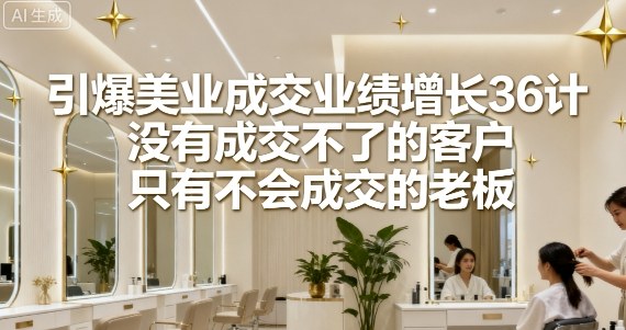 引爆美业成交业绩增长36计，没有成交不了的客户，只有不会成交的老板_在线视频课程下载-51分享网