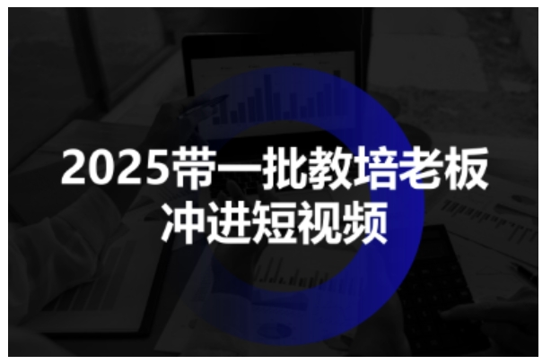 2025带一批教培老板冲进短视频，全方位助力教培人掌握短视频招生技能_在线视频课程下载-51分享网