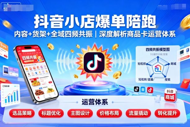 抖音小店爆单陪跑，内容＋货架＋全域四频共振，深度解析抖音商品卡运营体系_在线视频课程下载-51分享网